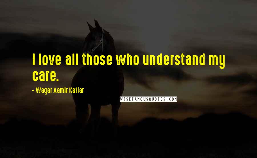 Waqar Aamir Katiar Quotes: I love all those who understand my care.