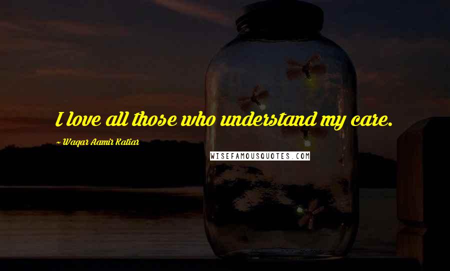 Waqar Aamir Katiar Quotes: I love all those who understand my care.