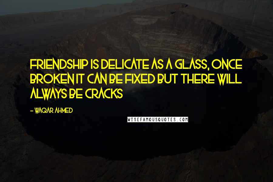 Waqar Ahmed Quotes: Friendship is delicate as a glass, once broken it can be fixed but there will always be cracks