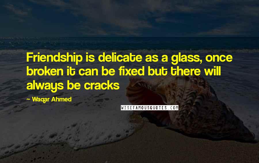 Waqar Ahmed Quotes: Friendship is delicate as a glass, once broken it can be fixed but there will always be cracks