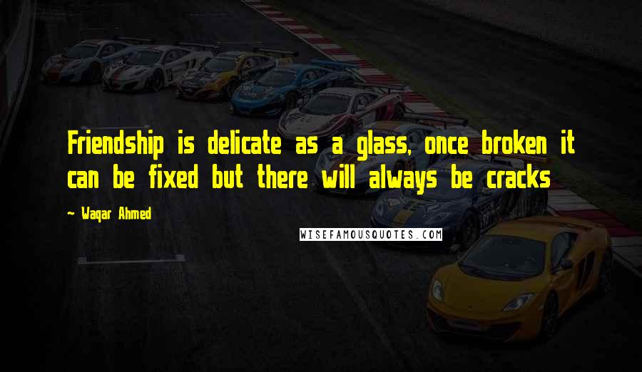 Waqar Ahmed Quotes: Friendship is delicate as a glass, once broken it can be fixed but there will always be cracks