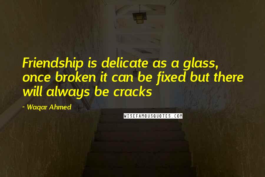 Waqar Ahmed Quotes: Friendship is delicate as a glass, once broken it can be fixed but there will always be cracks