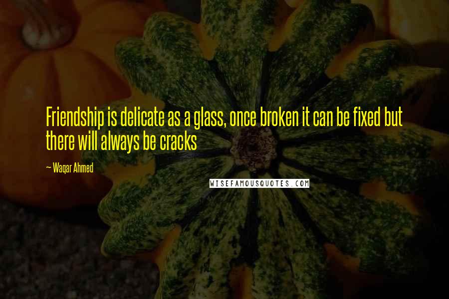 Waqar Ahmed Quotes: Friendship is delicate as a glass, once broken it can be fixed but there will always be cracks