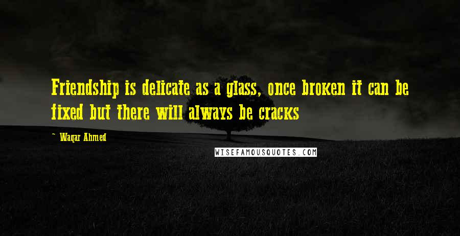 Waqar Ahmed Quotes: Friendship is delicate as a glass, once broken it can be fixed but there will always be cracks