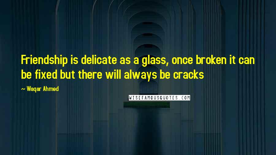 Waqar Ahmed Quotes: Friendship is delicate as a glass, once broken it can be fixed but there will always be cracks