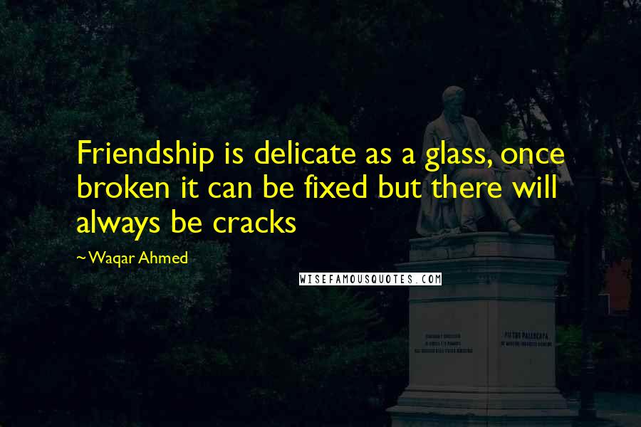 Waqar Ahmed Quotes: Friendship is delicate as a glass, once broken it can be fixed but there will always be cracks
