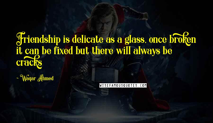 Waqar Ahmed Quotes: Friendship is delicate as a glass, once broken it can be fixed but there will always be cracks