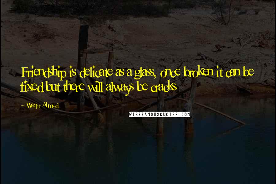 Waqar Ahmed Quotes: Friendship is delicate as a glass, once broken it can be fixed but there will always be cracks