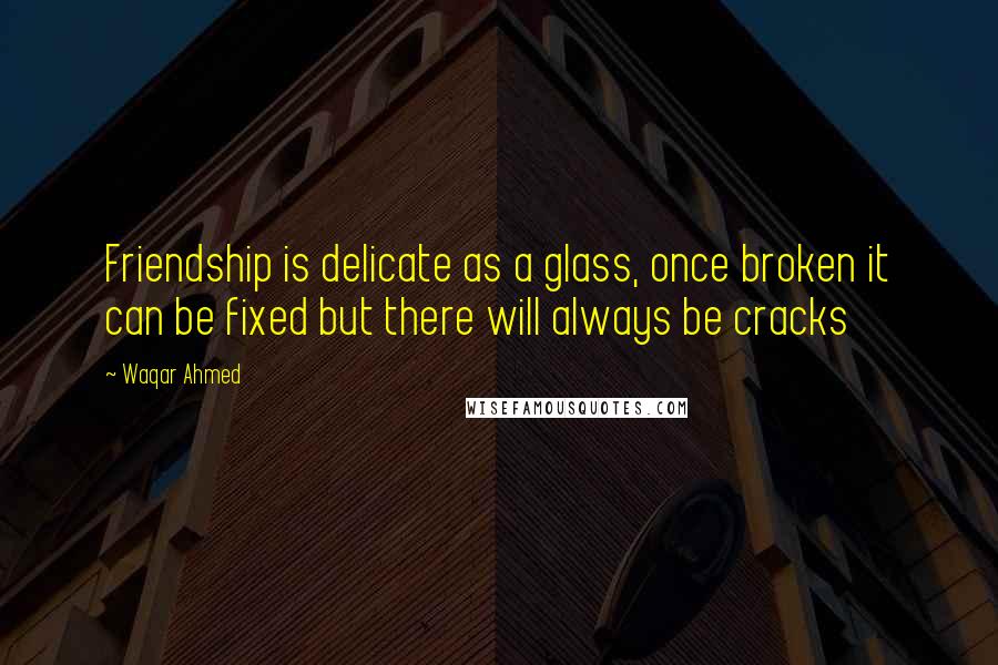 Waqar Ahmed Quotes: Friendship is delicate as a glass, once broken it can be fixed but there will always be cracks