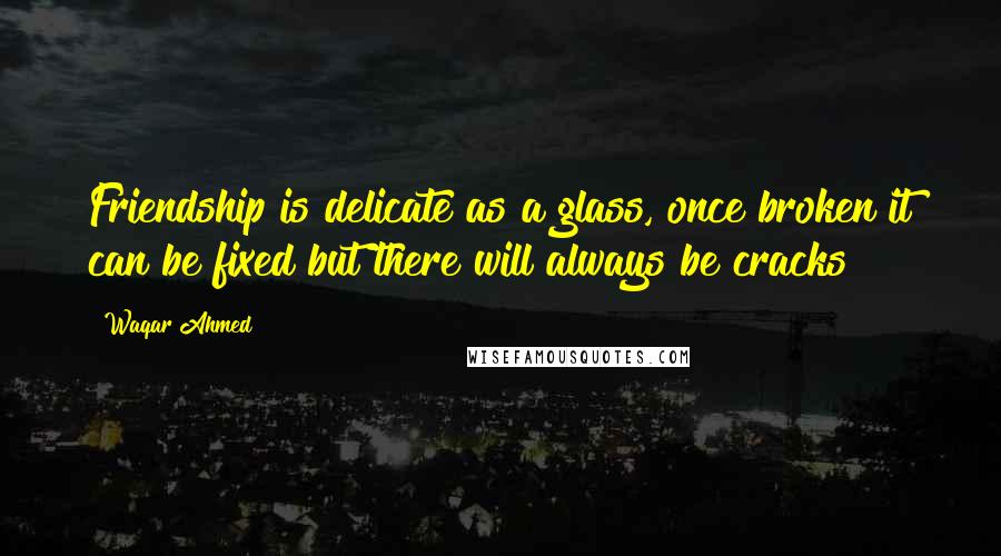 Waqar Ahmed Quotes: Friendship is delicate as a glass, once broken it can be fixed but there will always be cracks