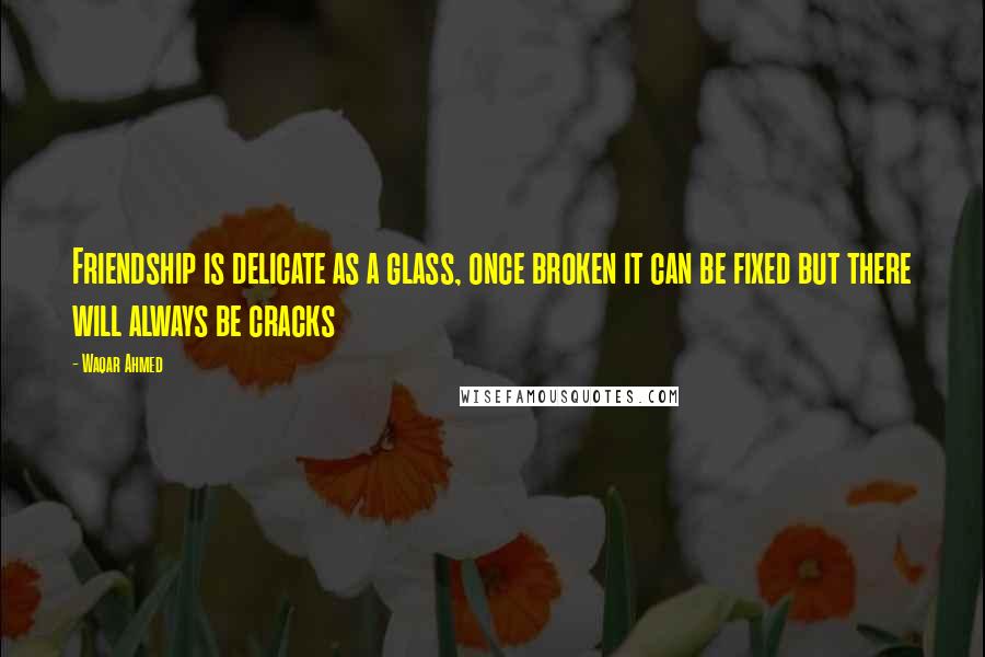 Waqar Ahmed Quotes: Friendship is delicate as a glass, once broken it can be fixed but there will always be cracks