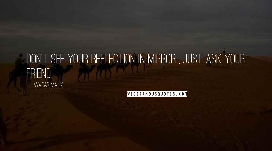 Waqar Malik Quotes: Don't see your Reflection in Mirror , Just ask your Friend.