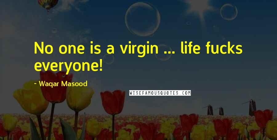 Waqar Masood Quotes: No one is a virgin ... life fucks everyone!