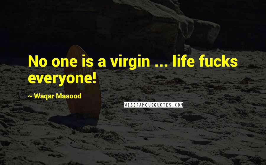 Waqar Masood Quotes: No one is a virgin ... life fucks everyone!