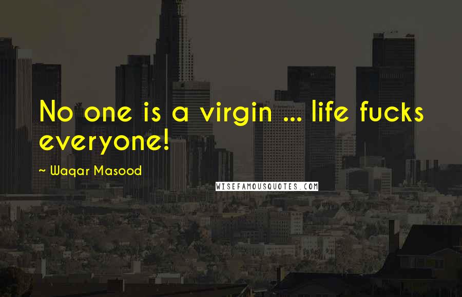 Waqar Masood Quotes: No one is a virgin ... life fucks everyone!