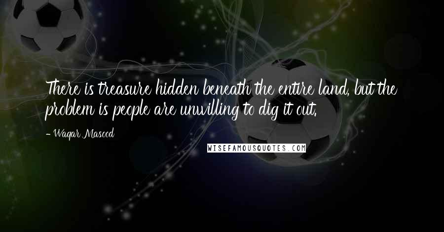 Waqar Masood Quotes: There is treasure hidden beneath the entire land, but the problem is people are unwilling to dig it out.