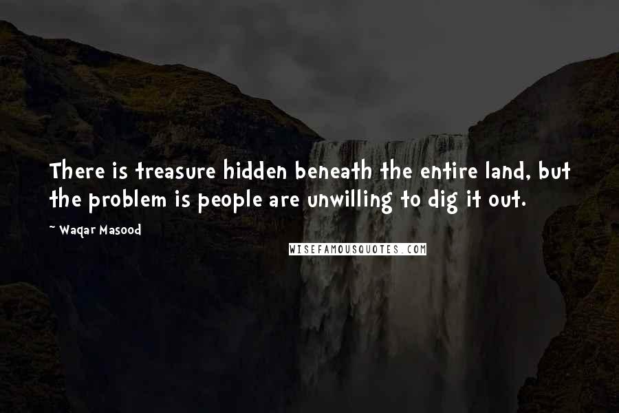 Waqar Masood Quotes: There is treasure hidden beneath the entire land, but the problem is people are unwilling to dig it out.