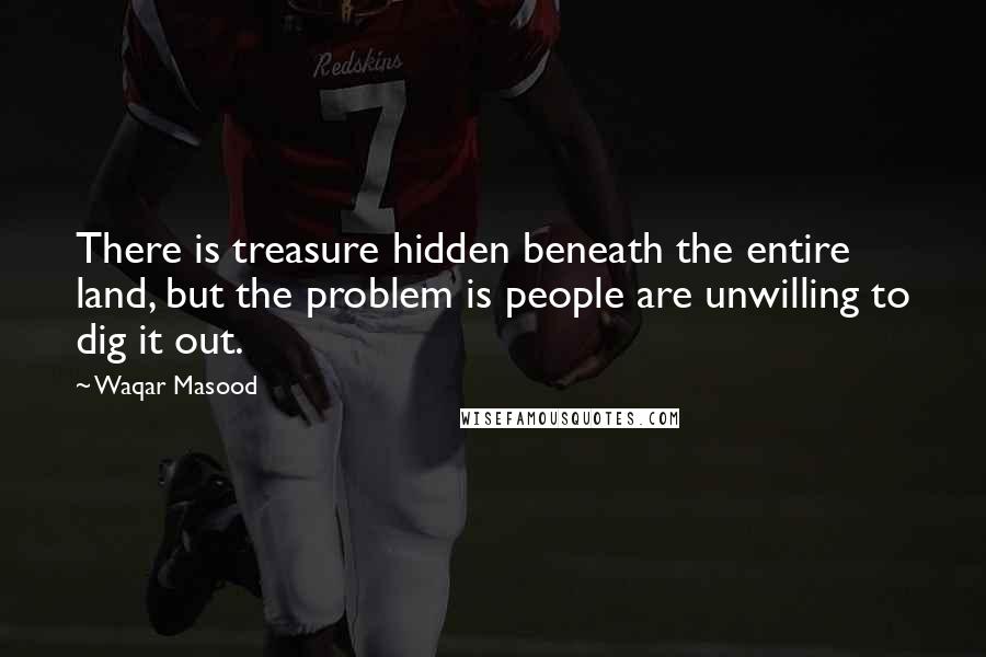 Waqar Masood Quotes: There is treasure hidden beneath the entire land, but the problem is people are unwilling to dig it out.