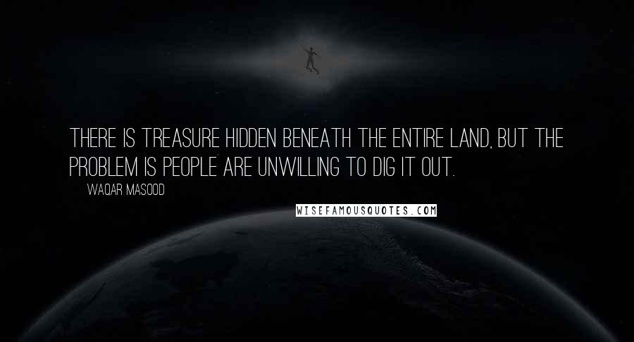 Waqar Masood Quotes: There is treasure hidden beneath the entire land, but the problem is people are unwilling to dig it out.