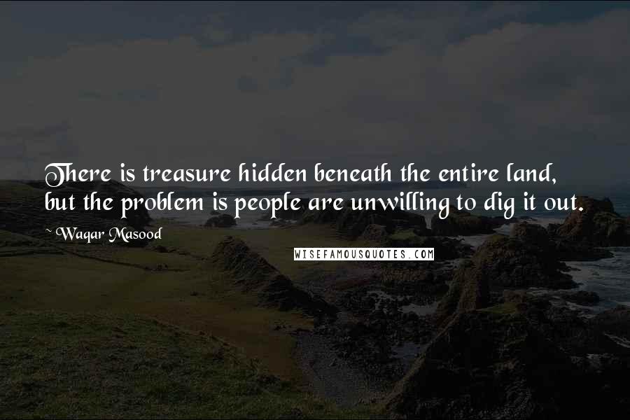 Waqar Masood Quotes: There is treasure hidden beneath the entire land, but the problem is people are unwilling to dig it out.