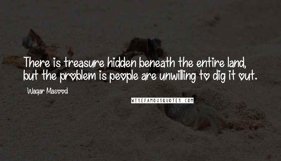 Waqar Masood Quotes: There is treasure hidden beneath the entire land, but the problem is people are unwilling to dig it out.