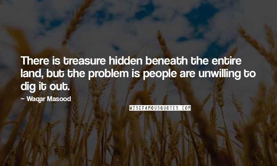 Waqar Masood Quotes: There is treasure hidden beneath the entire land, but the problem is people are unwilling to dig it out.