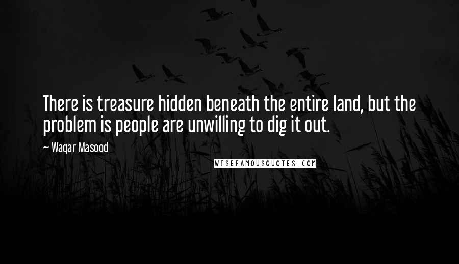 Waqar Masood Quotes: There is treasure hidden beneath the entire land, but the problem is people are unwilling to dig it out.