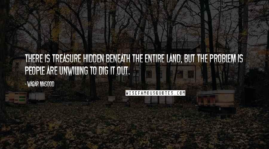 Waqar Masood Quotes: There is treasure hidden beneath the entire land, but the problem is people are unwilling to dig it out.