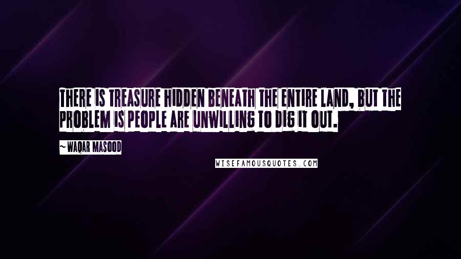Waqar Masood Quotes: There is treasure hidden beneath the entire land, but the problem is people are unwilling to dig it out.