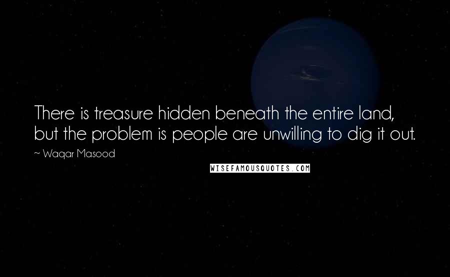 Waqar Masood Quotes: There is treasure hidden beneath the entire land, but the problem is people are unwilling to dig it out.