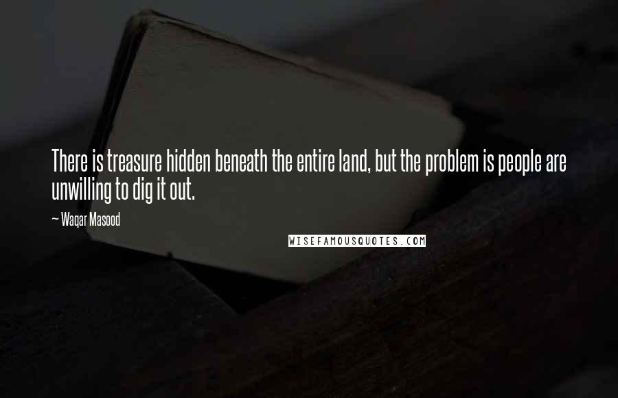 Waqar Masood Quotes: There is treasure hidden beneath the entire land, but the problem is people are unwilling to dig it out.