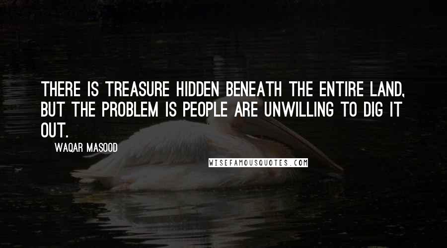 Waqar Masood Quotes: There is treasure hidden beneath the entire land, but the problem is people are unwilling to dig it out.