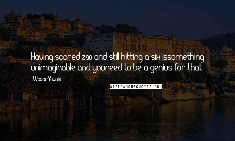 Waqar Younis Quotes: Having scored 298 and still hitting a six issomething unimaginable and youneed to be a genius for that
