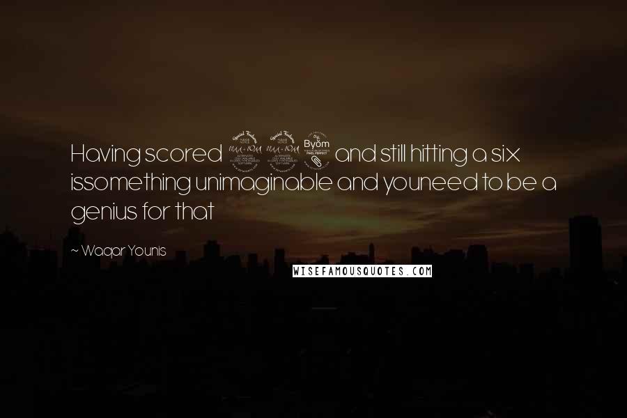 Waqar Younis Quotes: Having scored 298 and still hitting a six issomething unimaginable and youneed to be a genius for that