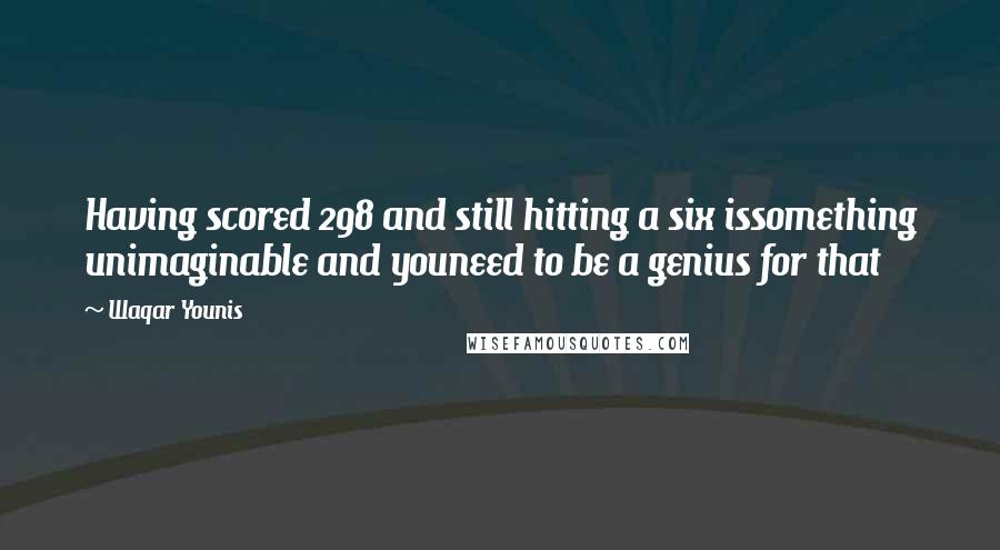 Waqar Younis Quotes: Having scored 298 and still hitting a six issomething unimaginable and youneed to be a genius for that