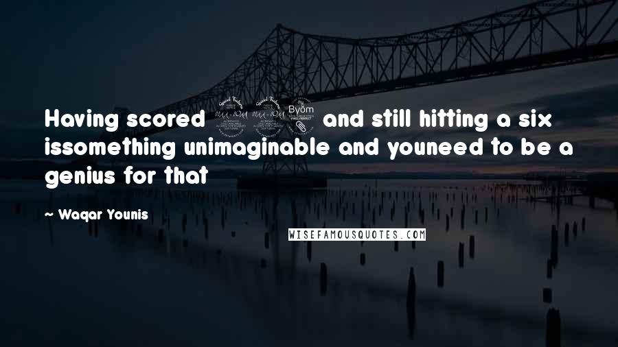 Waqar Younis Quotes: Having scored 298 and still hitting a six issomething unimaginable and youneed to be a genius for that
