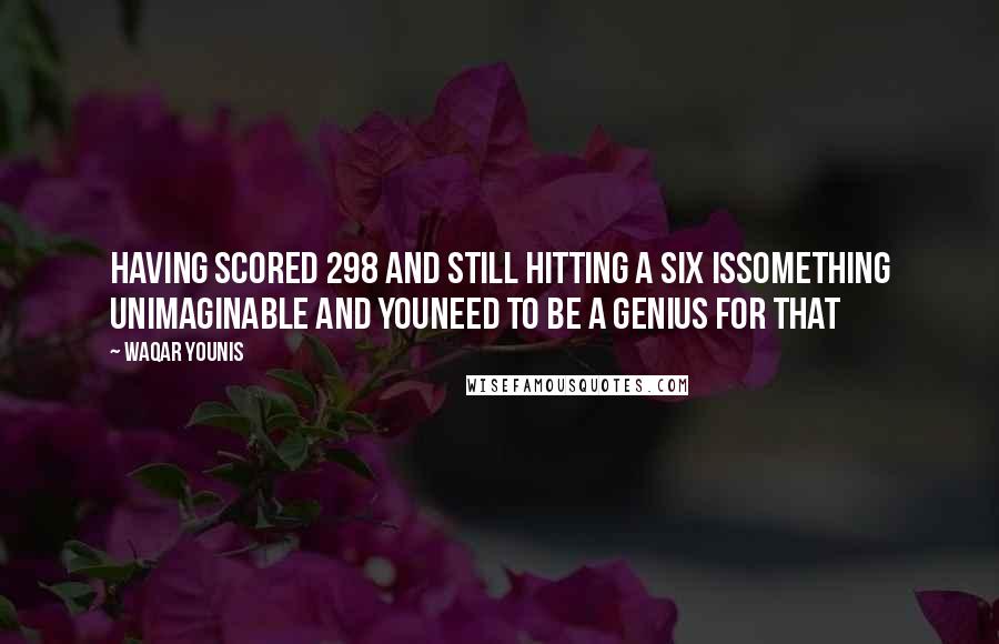 Waqar Younis Quotes: Having scored 298 and still hitting a six issomething unimaginable and youneed to be a genius for that
