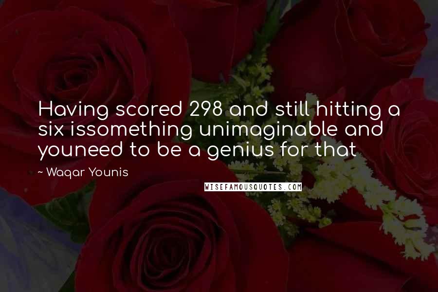 Waqar Younis Quotes: Having scored 298 and still hitting a six issomething unimaginable and youneed to be a genius for that