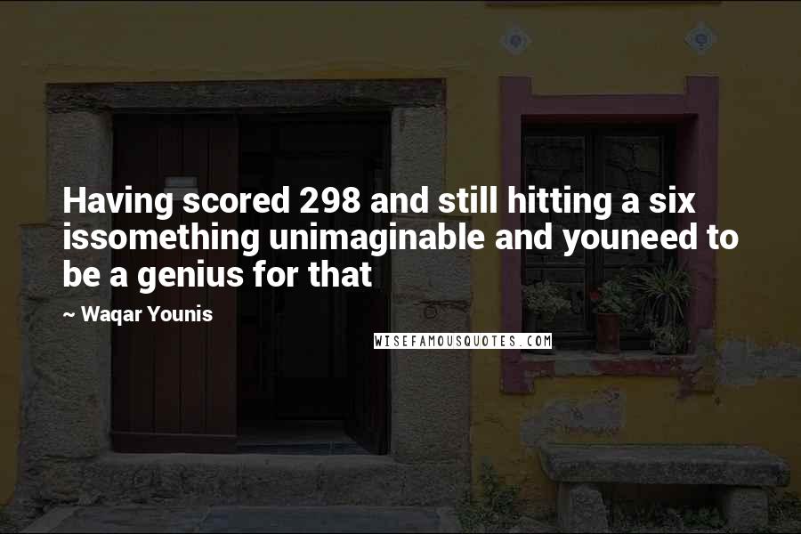 Waqar Younis Quotes: Having scored 298 and still hitting a six issomething unimaginable and youneed to be a genius for that