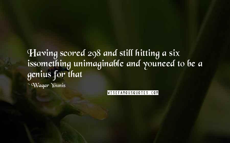 Waqar Younis Quotes: Having scored 298 and still hitting a six issomething unimaginable and youneed to be a genius for that