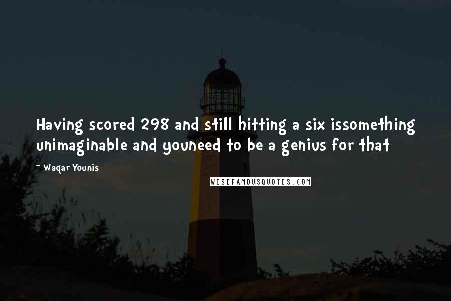 Waqar Younis Quotes: Having scored 298 and still hitting a six issomething unimaginable and youneed to be a genius for that