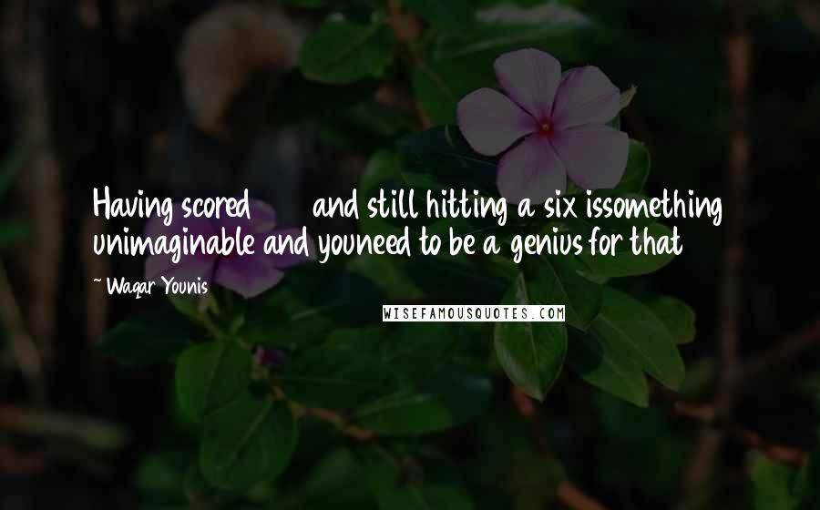 Waqar Younis Quotes: Having scored 298 and still hitting a six issomething unimaginable and youneed to be a genius for that