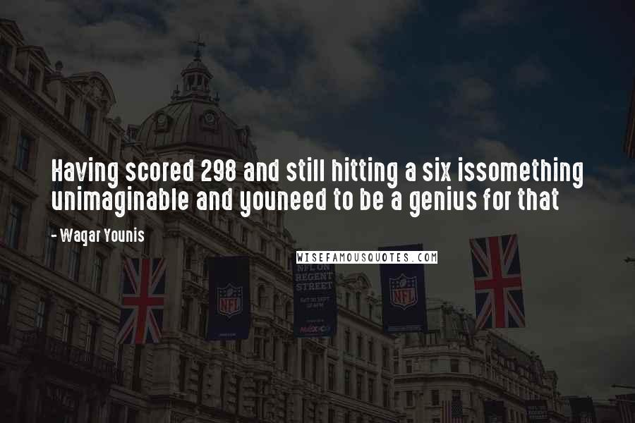 Waqar Younis Quotes: Having scored 298 and still hitting a six issomething unimaginable and youneed to be a genius for that