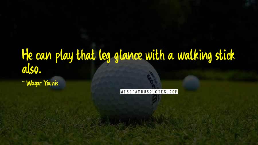 Waqar Younis Quotes: He can play that leg glance with a walking stick also.