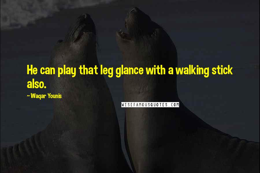 Waqar Younis Quotes: He can play that leg glance with a walking stick also.