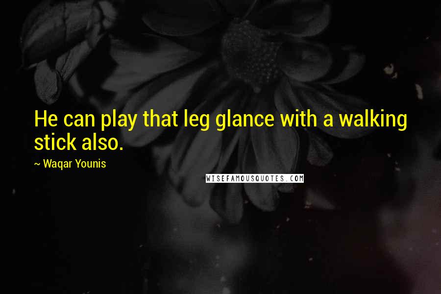 Waqar Younis Quotes: He can play that leg glance with a walking stick also.