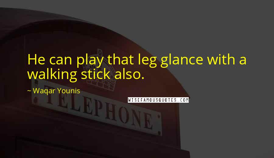 Waqar Younis Quotes: He can play that leg glance with a walking stick also.