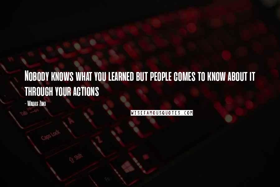 Waqas Zaki Quotes: Nobody knows what you learned but people comes to know about it through your actions