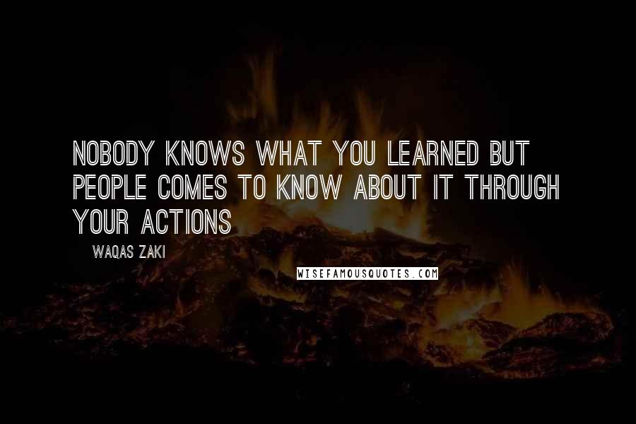 Waqas Zaki Quotes: Nobody knows what you learned but people comes to know about it through your actions