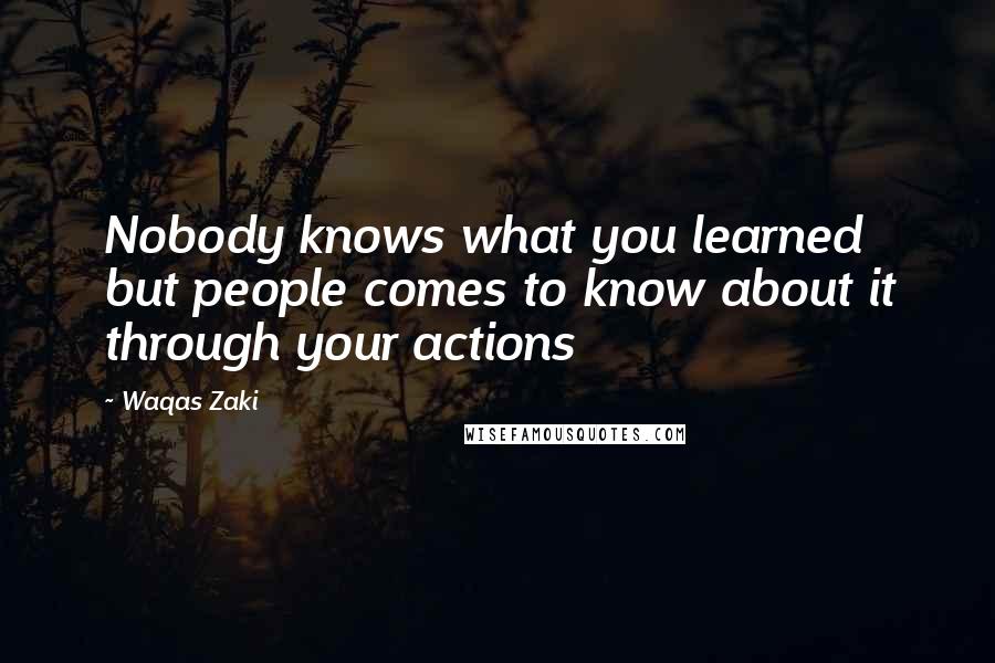 Waqas Zaki Quotes: Nobody knows what you learned but people comes to know about it through your actions